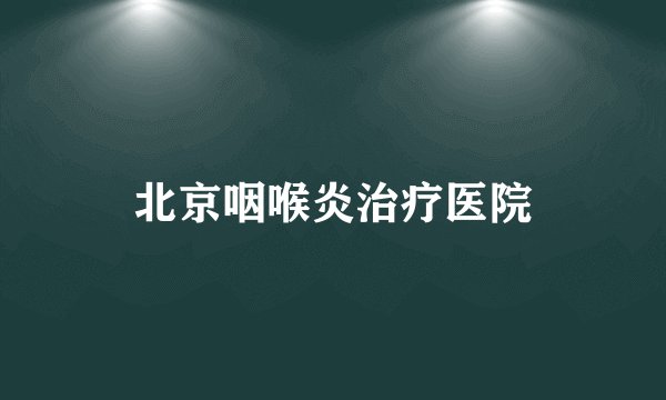 北京咽喉炎治疗医院