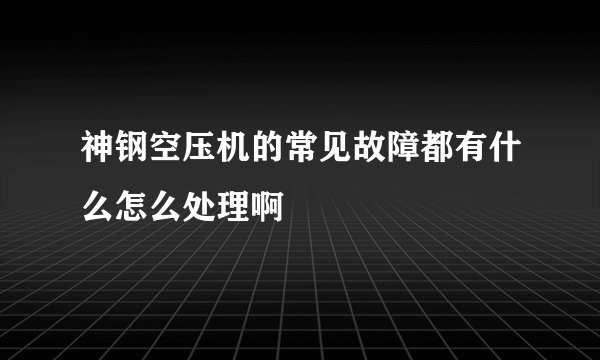 神钢空压机的常见故障都有什么怎么处理啊