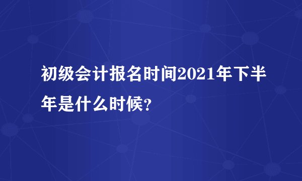 初级会计报名时间2021年下半年是什么时候?