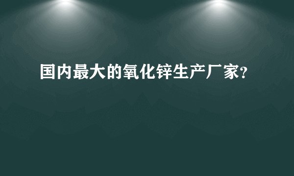 国内最大的氧化锌生产厂家？