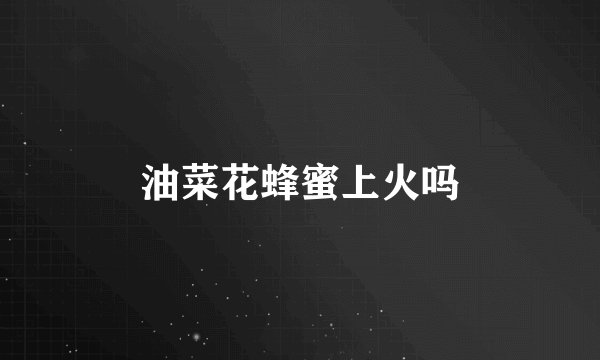 油菜花蜂蜜上火吗