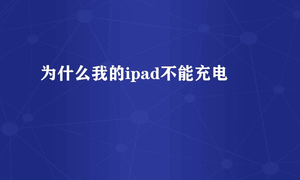 为什么我的ipad不能充电