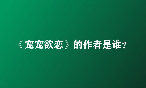 《宠宠欲恋》的作者是谁？