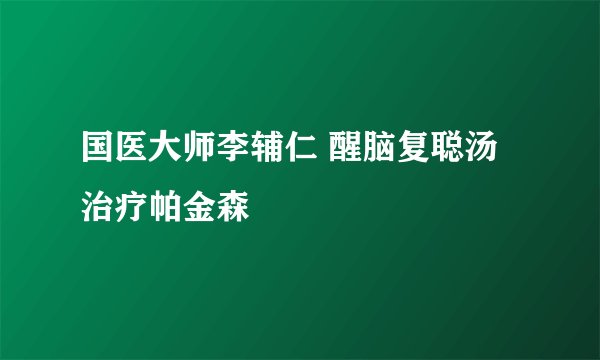 国医大师李辅仁 醒脑复聪汤治疗帕金森