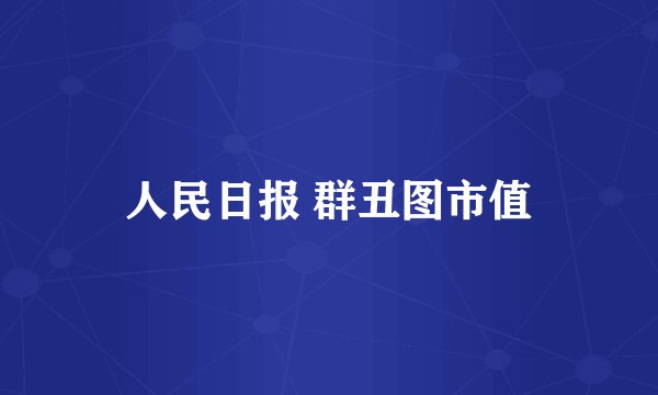 人民日报 群丑图市值