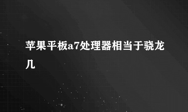 苹果平板a7处理器相当于骁龙几