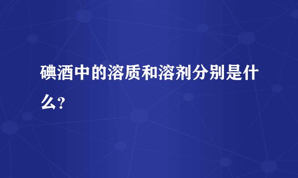 碘酒中的溶质和溶剂分别是什么?