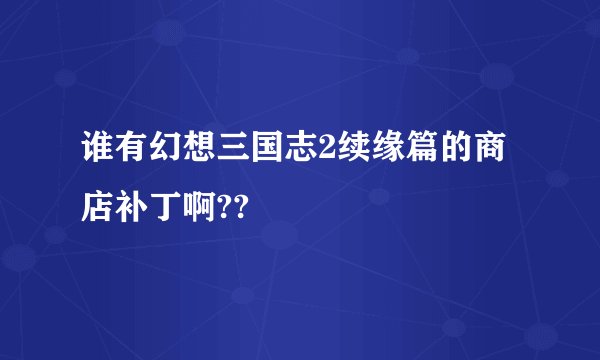 谁有幻想三国志2续缘篇的商店补丁啊??