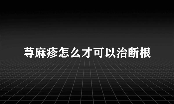 荨麻疹怎么才可以治断根