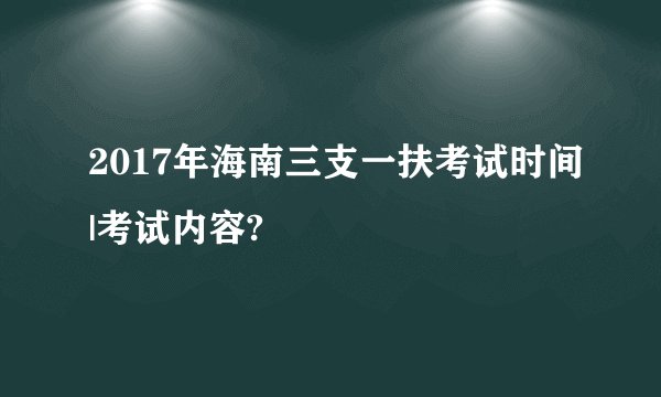 2017年海南三支一扶考试时间|考试内容?