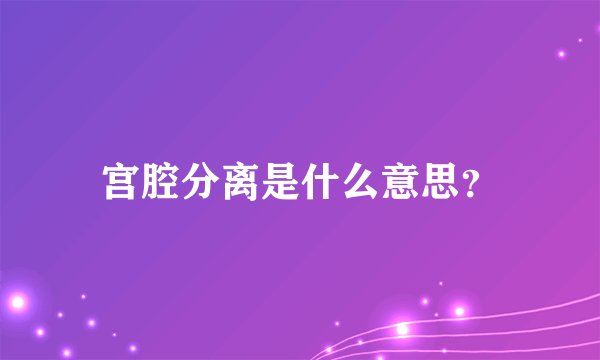 宫腔分离是什么意思?