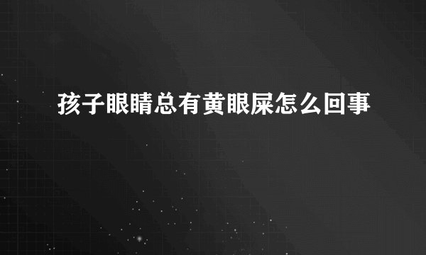 孩子眼睛总有黄眼屎怎么回事