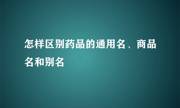 怎样区别药品的通用名、商品名和别名