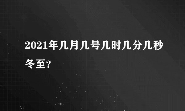 2021年几月几号几时几分几秒冬至?