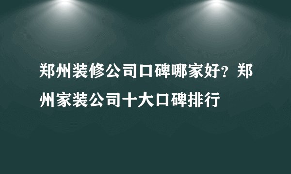 郑州装修公司口碑哪家好?郑州家装公司十大口碑排行