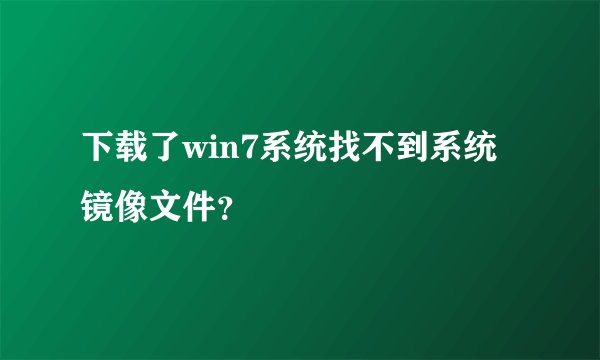 下载了win7系统找不到系统镜像文件？