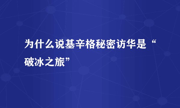 为什么说基辛格秘密访华是“破冰之旅”