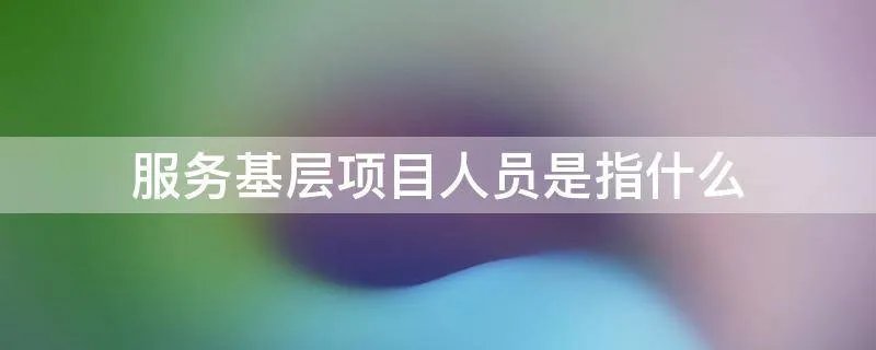 服务基层项目人员是指什么