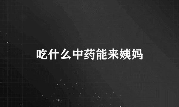 吃什么中药能来姨妈