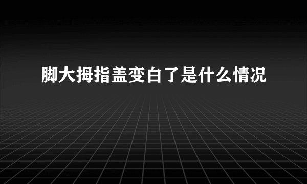 脚大拇指盖变白了是什么情况
