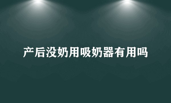 产后没奶用吸奶器有用吗