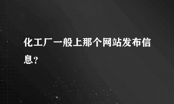 化工厂一般上那个网站发布信息？