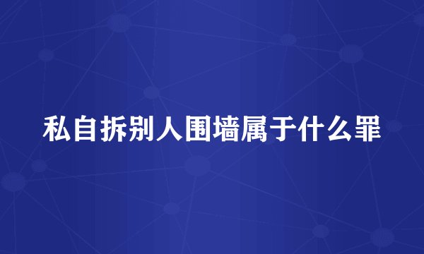私自拆别人围墙属于什么罪
