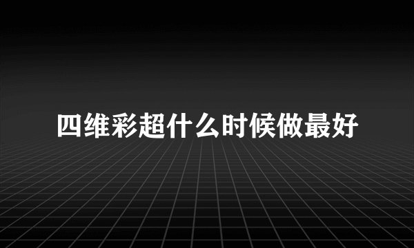 四维彩超什么时候做最好