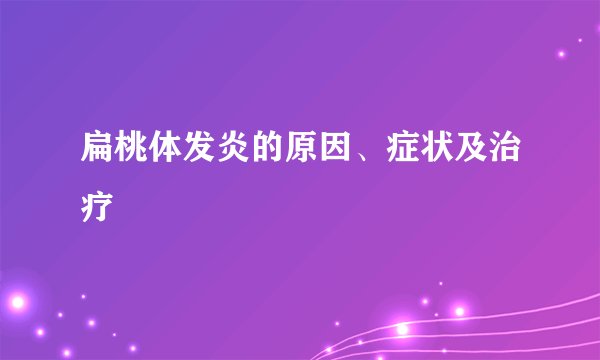 扁桃体发炎的原因、症状及治疗