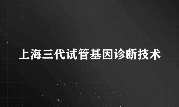 上海三代试管基因诊断技术