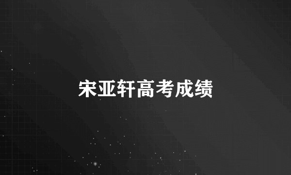 宋亚轩高考成绩