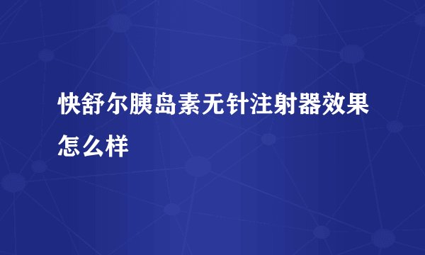 快舒尔胰岛素无针注射器效果怎么样