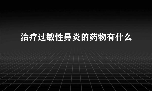 治疗过敏性鼻炎的药物有什么