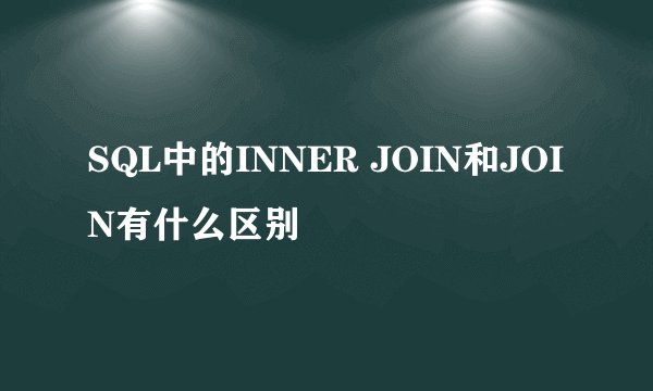 SQL中的INNER JOIN和JOIN有什么区别