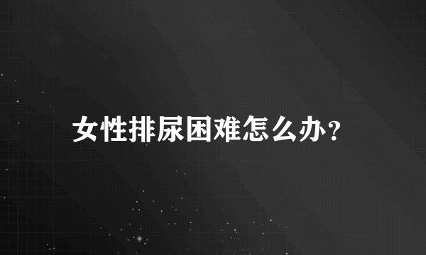 女性排尿困难怎么办?