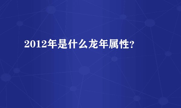 2012年是什么龙年属性?