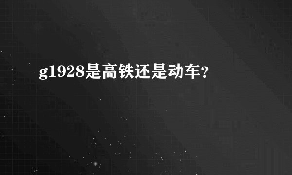 g1928是高铁还是动车？