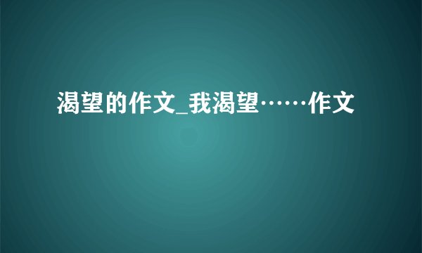 渴望的作文_我渴望……作文