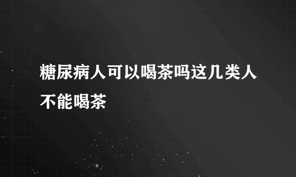 糖尿病人可以喝茶吗这几类人不能喝茶