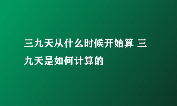 三九天从什么时候开始算 三九天是如何计算的