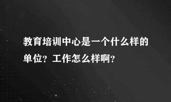 教育培训中心是一个什么样的单位?工作怎么样啊?