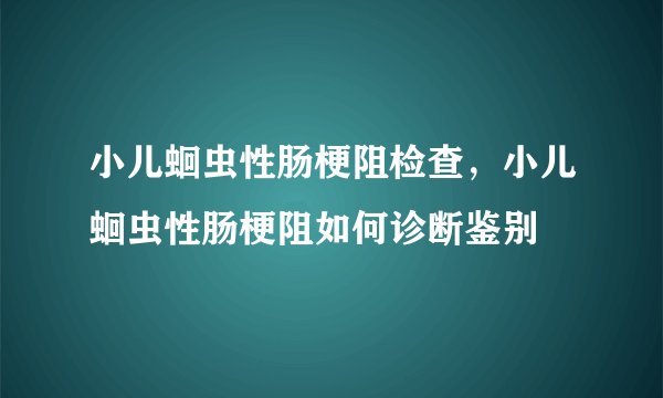 小儿蛔虫性肠梗阻检查,小儿蛔虫性肠梗阻如何诊断鉴别