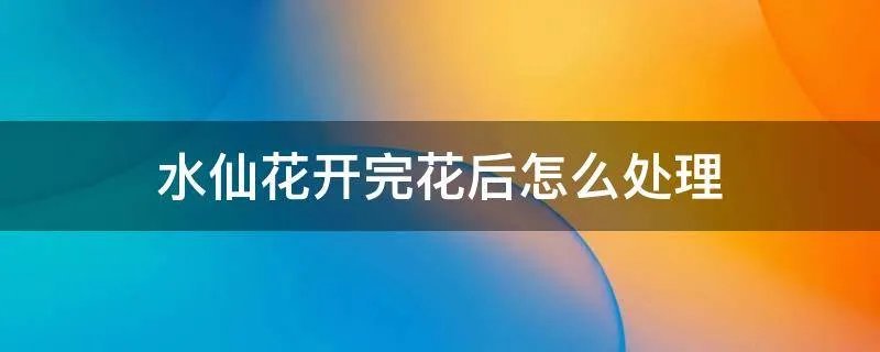 水仙花开完花后怎么处理
