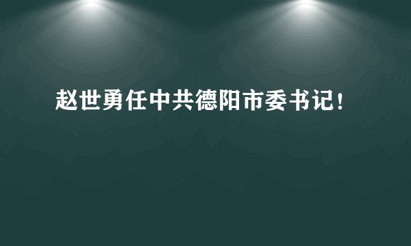 赵世勇任中共德阳市委书记！