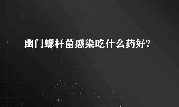 幽门螺杆菌感染吃什么药好?