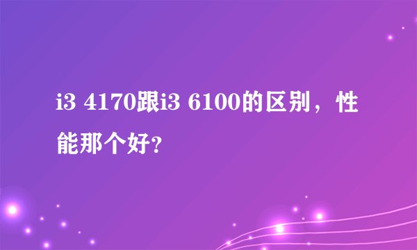 i3 4170跟i3 6100的区别,性能那个好?