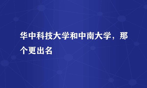 华中科技大学和中南大学，那个更出名