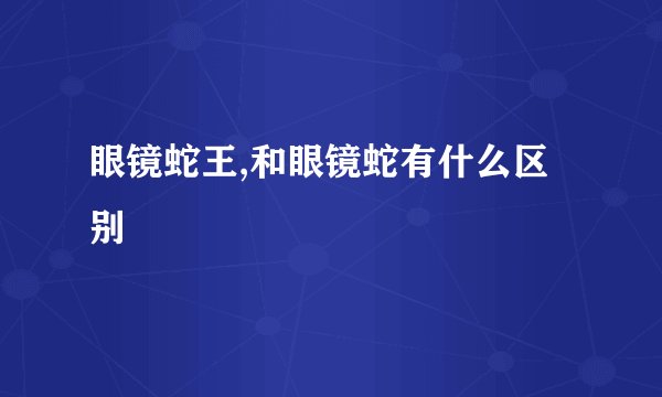 眼镜蛇王,和眼镜蛇有什么区别