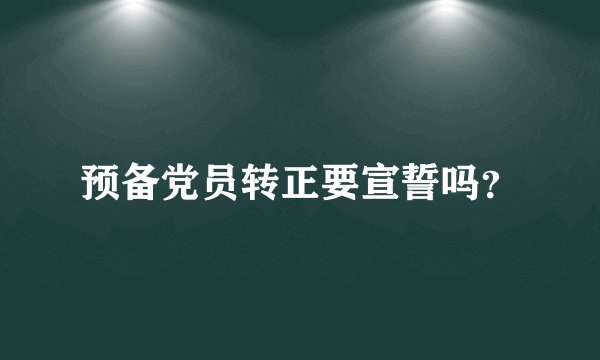 预备党员转正要宣誓吗？