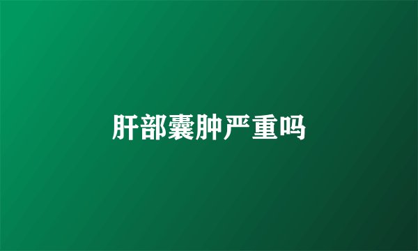 肝部囊肿严重吗